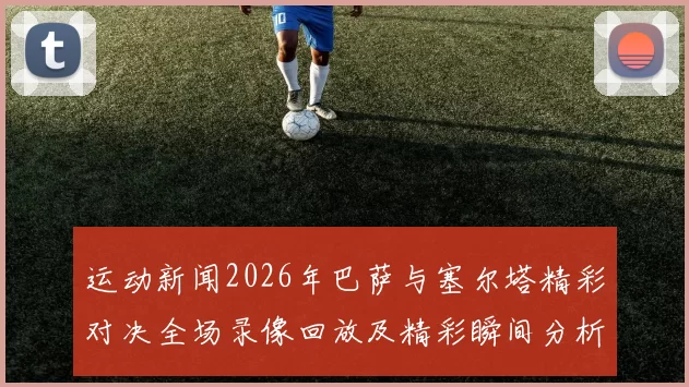 运动新闻2026年巴萨与塞尔塔精彩对决全场录像回放及精彩瞬间分析