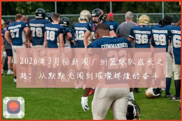 2026年3月份新闻广州篮球队成长之路：从默默无闻到璀璨辉煌的奋斗历程