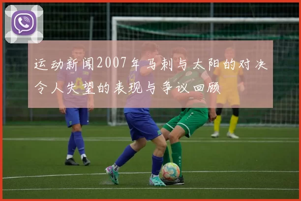 运动新闻2007年马刺与太阳的对决令人失望的表现与争议回顾