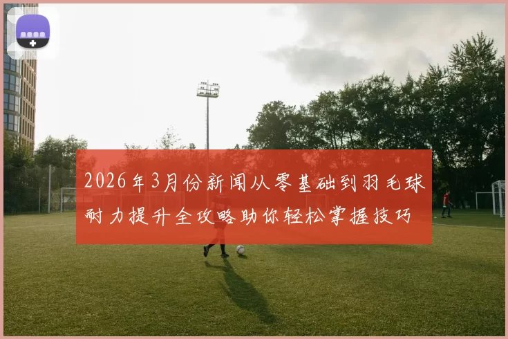 2026年3月份新闻从零基础到羽毛球耐力提升全攻略助你轻松掌握技巧与训练方法